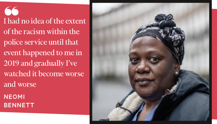 I had no idea of the extent of the racism within the police service until that event happened to me in 2019 and gradually I’ve watched it become worse and worse. NEOMI BENNETT