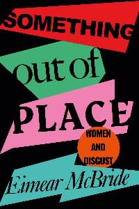 Something Out of Place: Women and Disgust, by Eimear McBride, £9.99